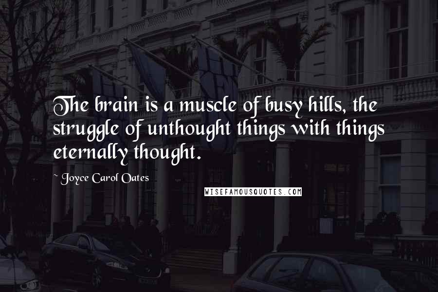 Joyce Carol Oates Quotes: The brain is a muscle of busy hills, the struggle of unthought things with things eternally thought.