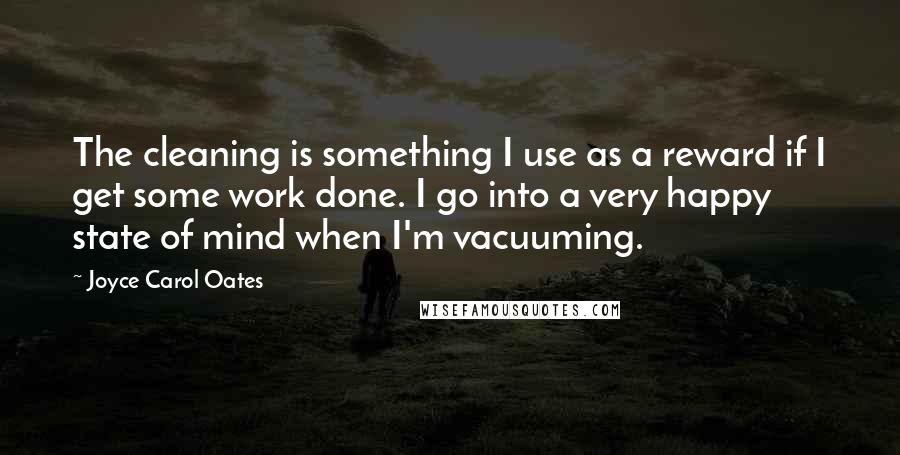 Joyce Carol Oates Quotes: The cleaning is something I use as a reward if I get some work done. I go into a very happy state of mind when I'm vacuuming.