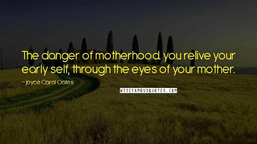 Joyce Carol Oates Quotes: The danger of motherhood. you relive your early self, through the eyes of your mother.