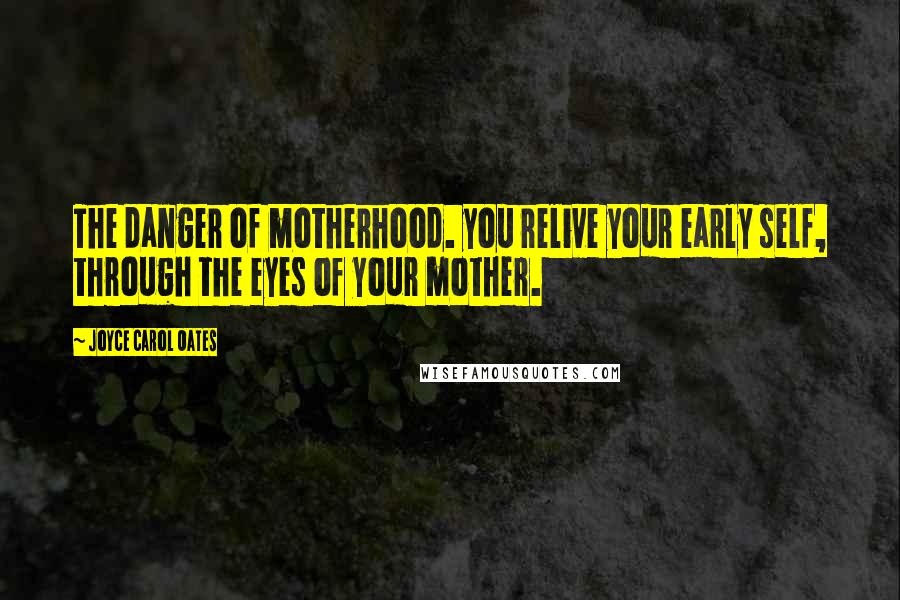 Joyce Carol Oates Quotes: The danger of motherhood. you relive your early self, through the eyes of your mother.