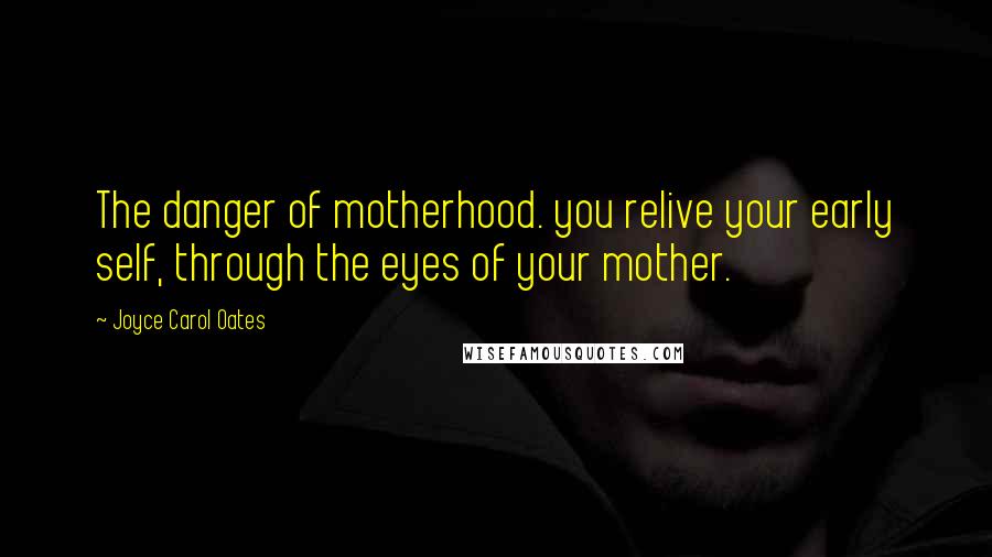 Joyce Carol Oates Quotes: The danger of motherhood. you relive your early self, through the eyes of your mother.