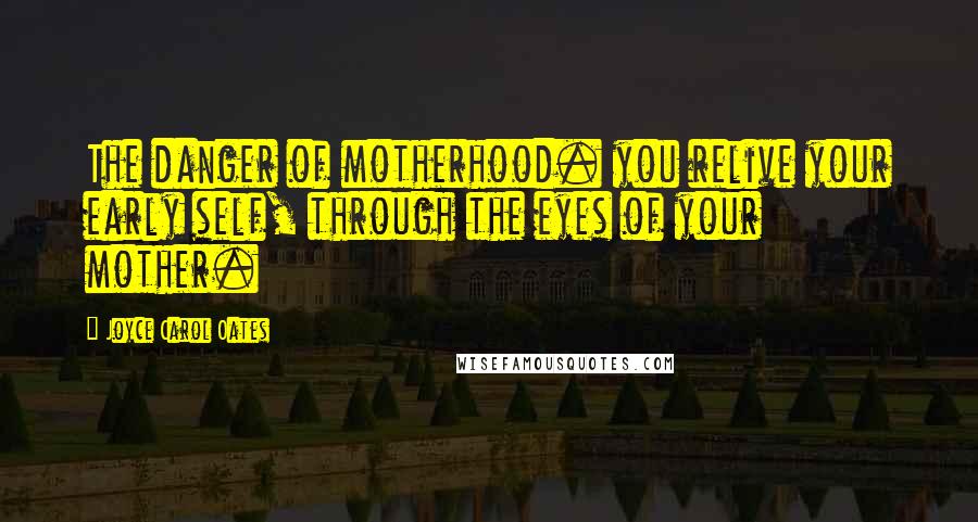 Joyce Carol Oates Quotes: The danger of motherhood. you relive your early self, through the eyes of your mother.