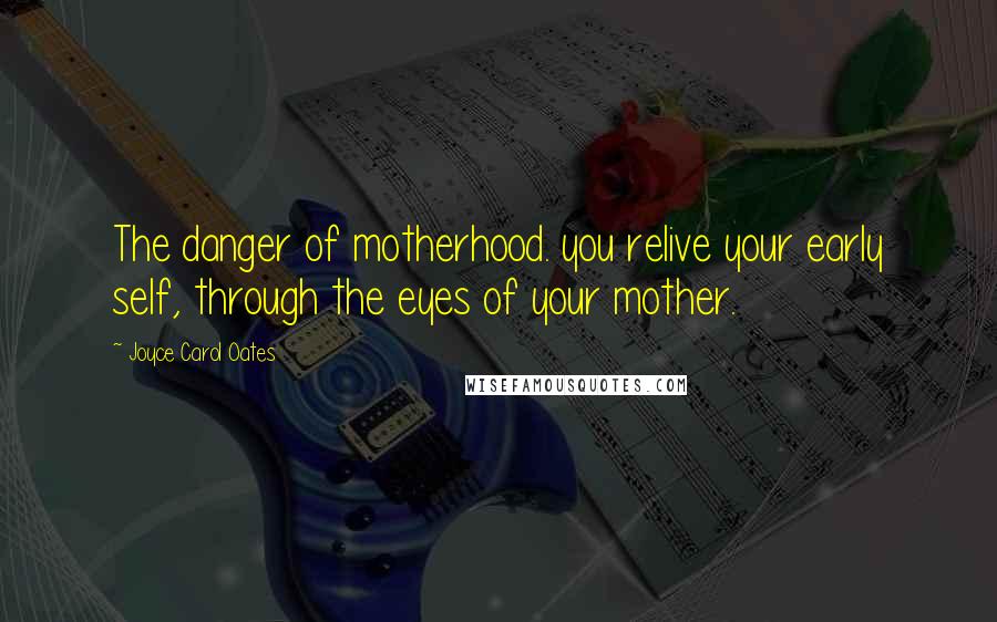 Joyce Carol Oates Quotes: The danger of motherhood. you relive your early self, through the eyes of your mother.