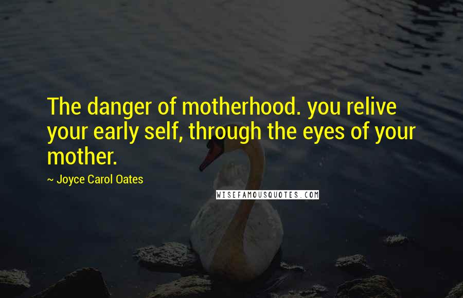 Joyce Carol Oates Quotes: The danger of motherhood. you relive your early self, through the eyes of your mother.