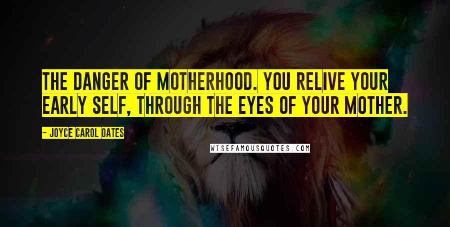 Joyce Carol Oates Quotes: The danger of motherhood. you relive your early self, through the eyes of your mother.