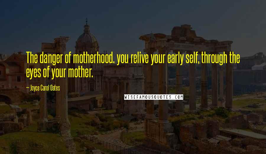 Joyce Carol Oates Quotes: The danger of motherhood. you relive your early self, through the eyes of your mother.