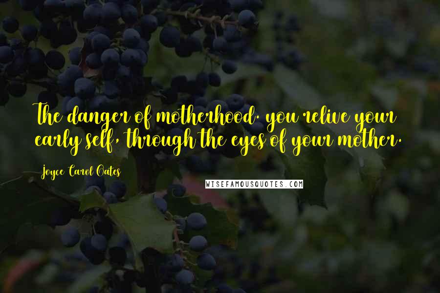 Joyce Carol Oates Quotes: The danger of motherhood. you relive your early self, through the eyes of your mother.