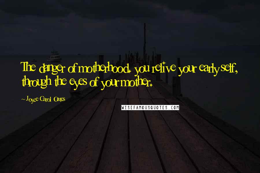 Joyce Carol Oates Quotes: The danger of motherhood. you relive your early self, through the eyes of your mother.