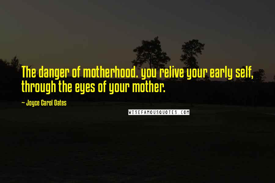 Joyce Carol Oates Quotes: The danger of motherhood. you relive your early self, through the eyes of your mother.