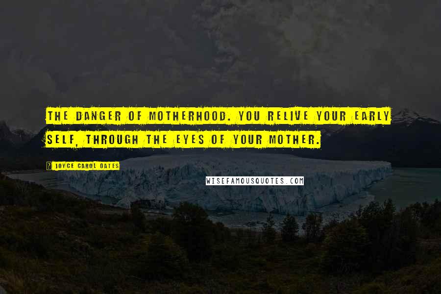 Joyce Carol Oates Quotes: The danger of motherhood. you relive your early self, through the eyes of your mother.