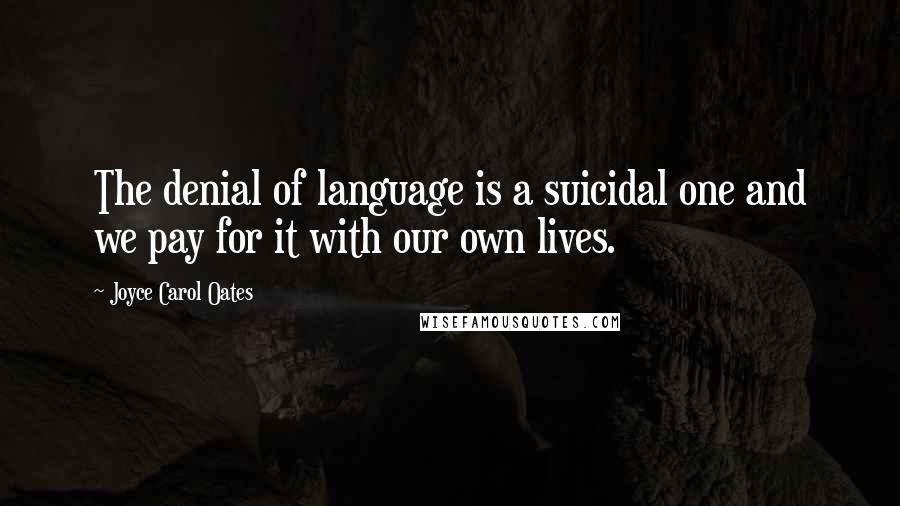 Joyce Carol Oates Quotes: The denial of language is a suicidal one and we pay for it with our own lives.