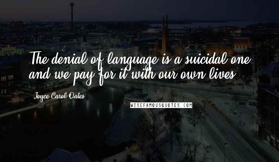 Joyce Carol Oates Quotes: The denial of language is a suicidal one and we pay for it with our own lives.