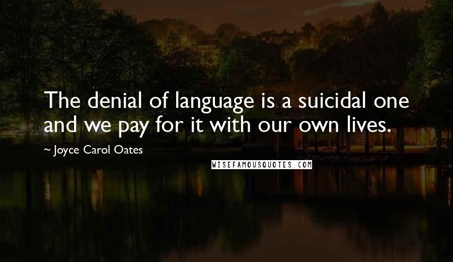 Joyce Carol Oates Quotes: The denial of language is a suicidal one and we pay for it with our own lives.