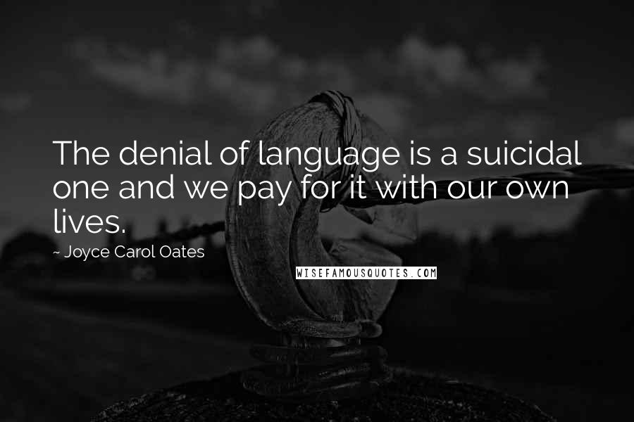 Joyce Carol Oates Quotes: The denial of language is a suicidal one and we pay for it with our own lives.
