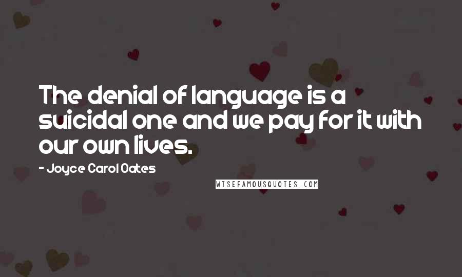Joyce Carol Oates Quotes: The denial of language is a suicidal one and we pay for it with our own lives.