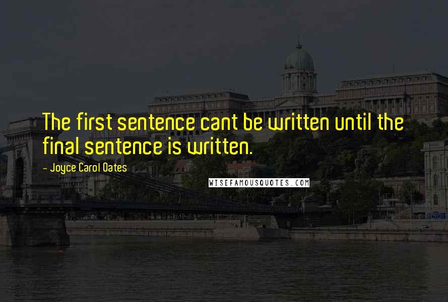 Joyce Carol Oates Quotes: The first sentence cant be written until the final sentence is written.