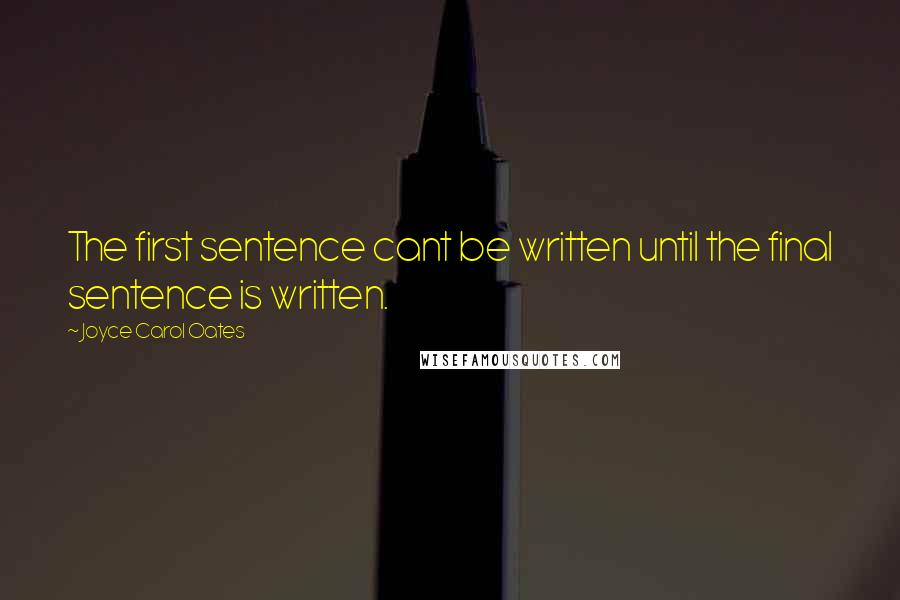 Joyce Carol Oates Quotes: The first sentence cant be written until the final sentence is written.