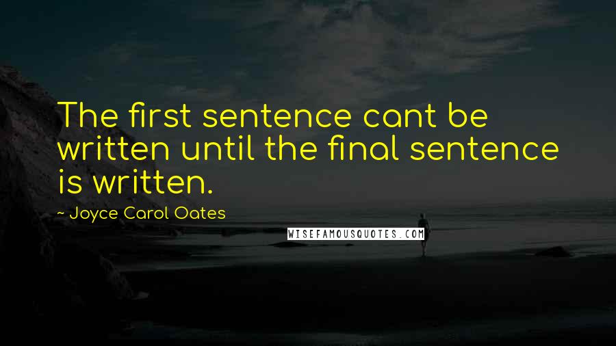 Joyce Carol Oates Quotes: The first sentence cant be written until the final sentence is written.