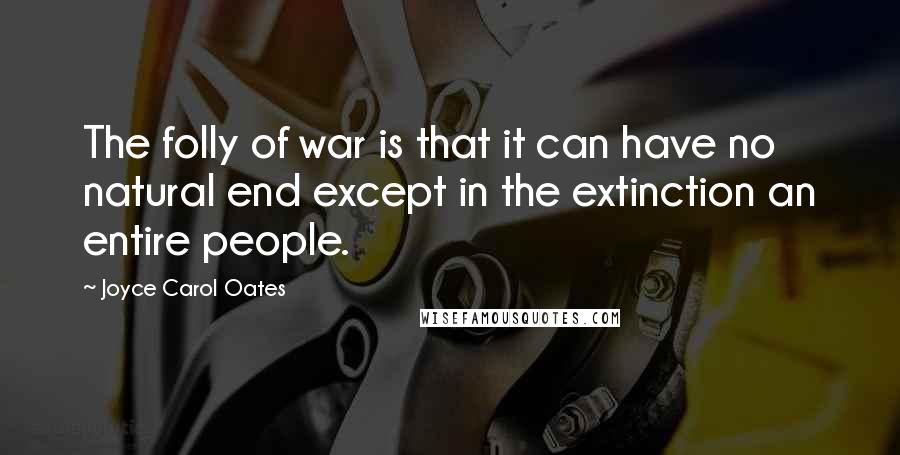 Joyce Carol Oates Quotes: The folly of war is that it can have no natural end except in the extinction an entire people.