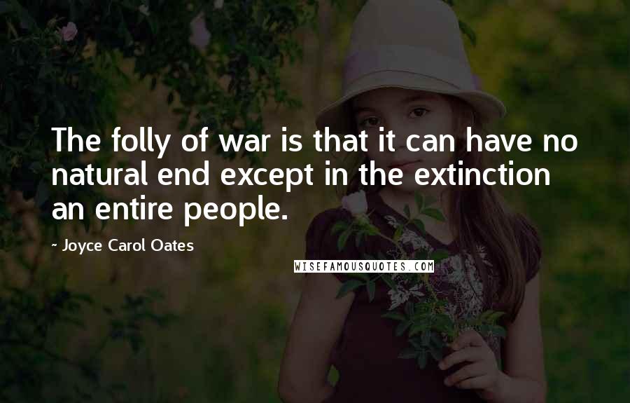 Joyce Carol Oates Quotes: The folly of war is that it can have no natural end except in the extinction an entire people.