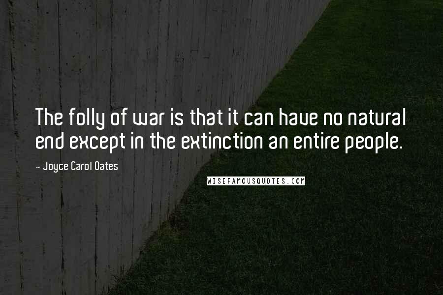 Joyce Carol Oates Quotes: The folly of war is that it can have no natural end except in the extinction an entire people.