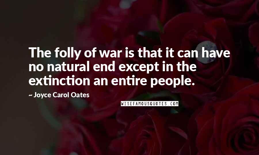 Joyce Carol Oates Quotes: The folly of war is that it can have no natural end except in the extinction an entire people.