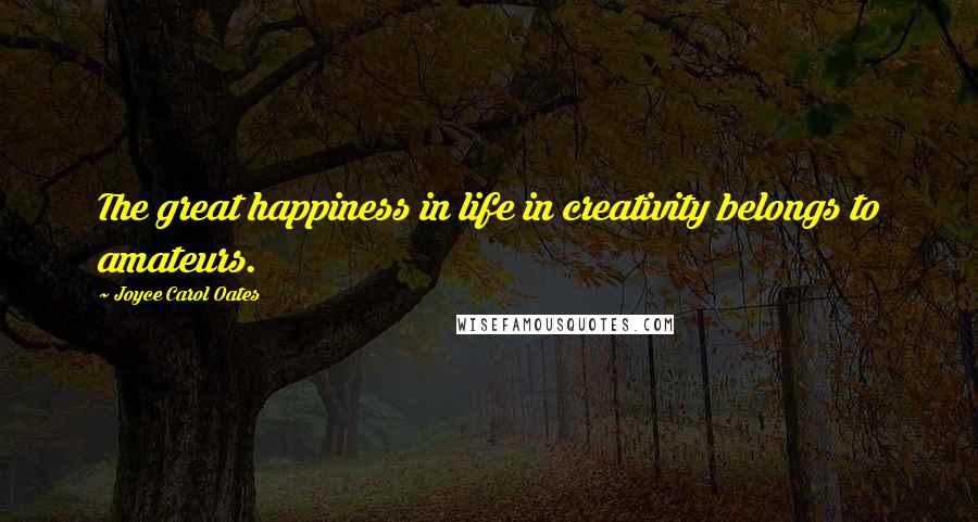 Joyce Carol Oates Quotes: The great happiness in life in creativity belongs to amateurs.