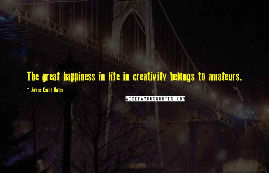 Joyce Carol Oates Quotes: The great happiness in life in creativity belongs to amateurs.
