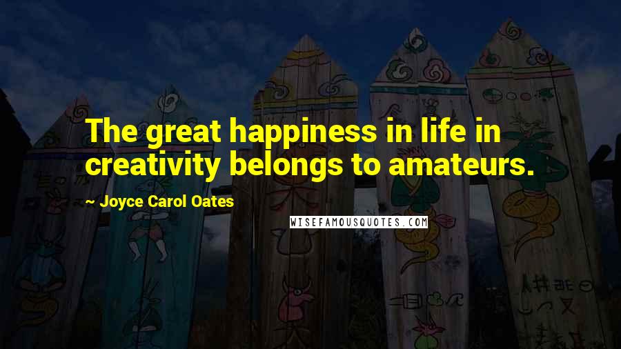 Joyce Carol Oates Quotes: The great happiness in life in creativity belongs to amateurs.