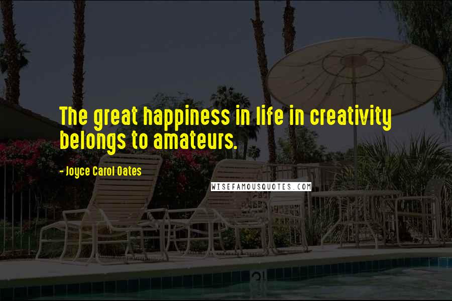 Joyce Carol Oates Quotes: The great happiness in life in creativity belongs to amateurs.