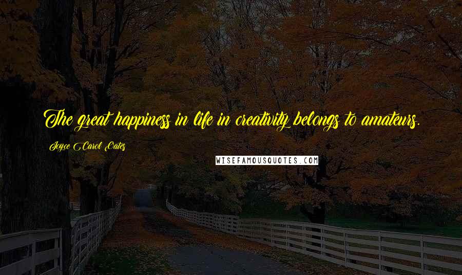 Joyce Carol Oates Quotes: The great happiness in life in creativity belongs to amateurs.