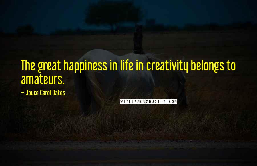 Joyce Carol Oates Quotes: The great happiness in life in creativity belongs to amateurs.