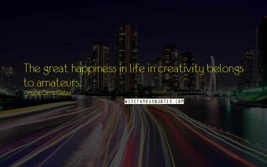 Joyce Carol Oates Quotes: The great happiness in life in creativity belongs to amateurs.