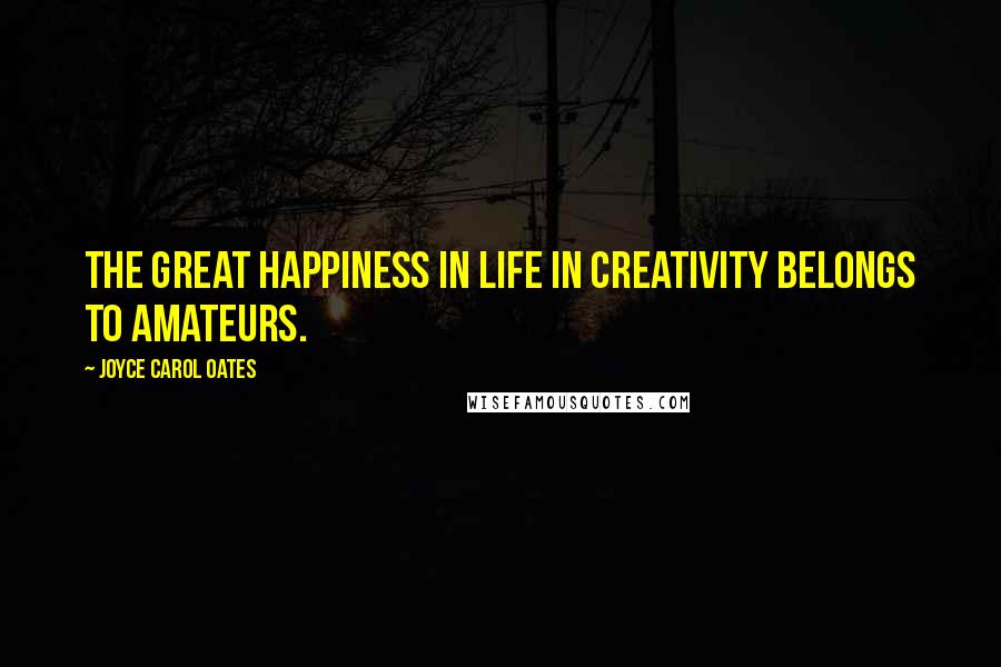 Joyce Carol Oates Quotes: The great happiness in life in creativity belongs to amateurs.