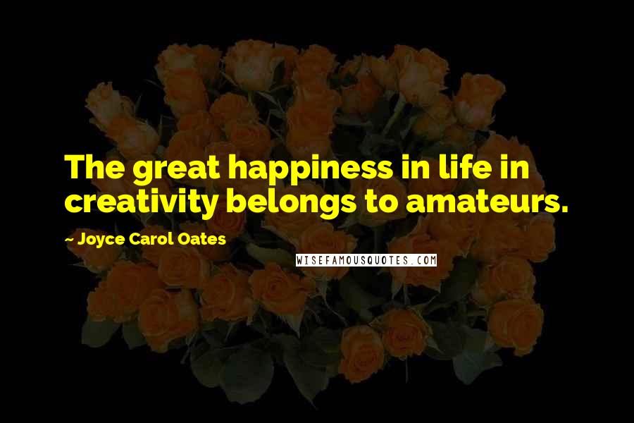 Joyce Carol Oates Quotes: The great happiness in life in creativity belongs to amateurs.