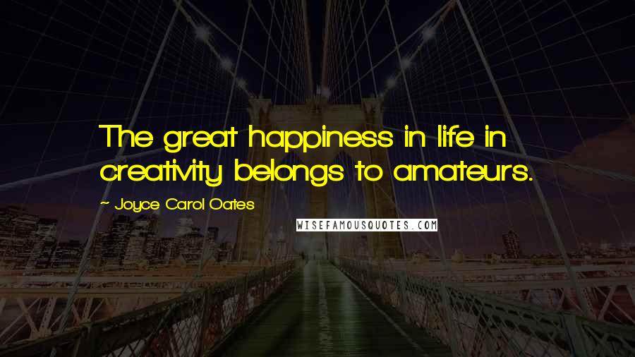 Joyce Carol Oates Quotes: The great happiness in life in creativity belongs to amateurs.