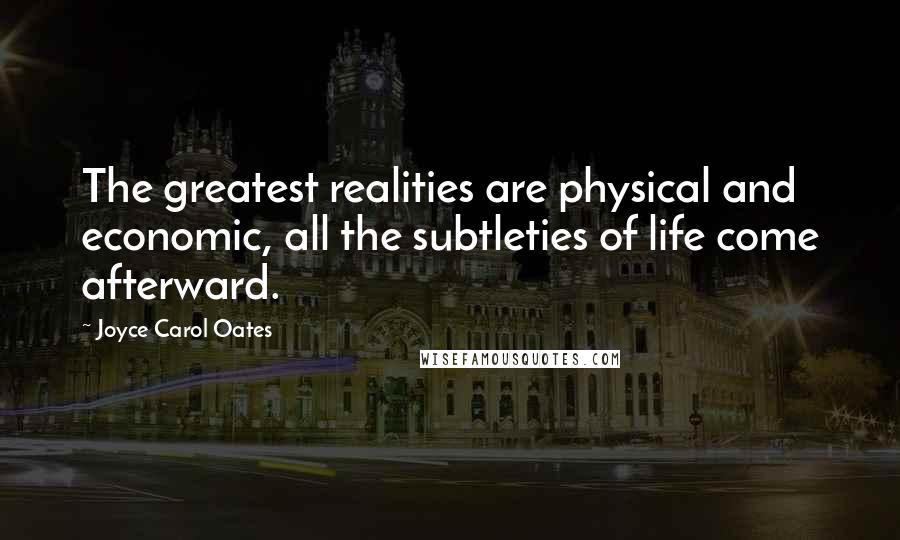 Joyce Carol Oates Quotes: The greatest realities are physical and economic, all the subtleties of life come afterward.