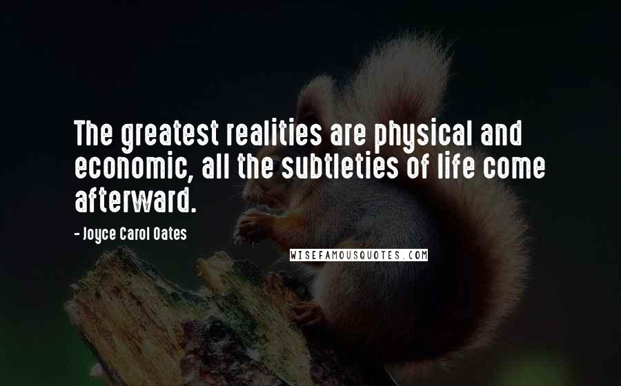 Joyce Carol Oates Quotes: The greatest realities are physical and economic, all the subtleties of life come afterward.