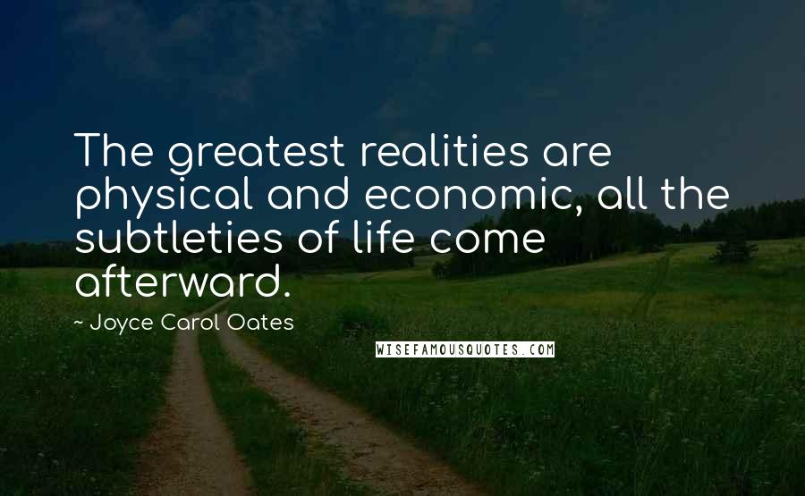 Joyce Carol Oates Quotes: The greatest realities are physical and economic, all the subtleties of life come afterward.