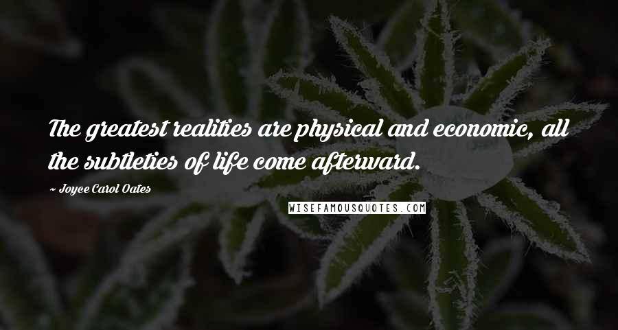 Joyce Carol Oates Quotes: The greatest realities are physical and economic, all the subtleties of life come afterward.