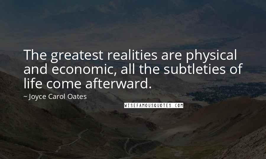 Joyce Carol Oates Quotes: The greatest realities are physical and economic, all the subtleties of life come afterward.