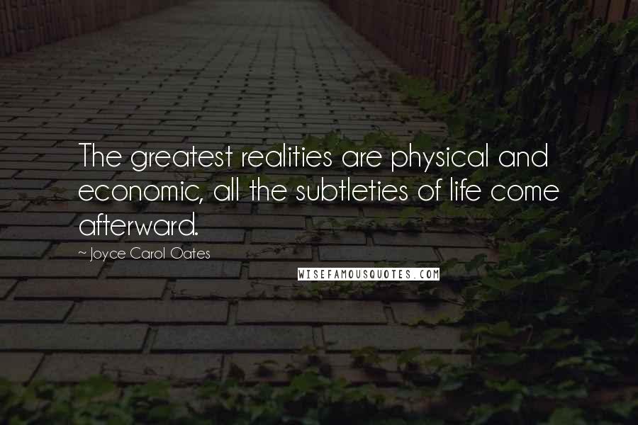 Joyce Carol Oates Quotes: The greatest realities are physical and economic, all the subtleties of life come afterward.