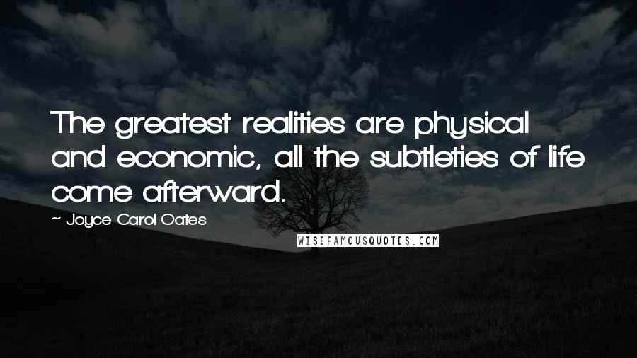 Joyce Carol Oates Quotes: The greatest realities are physical and economic, all the subtleties of life come afterward.