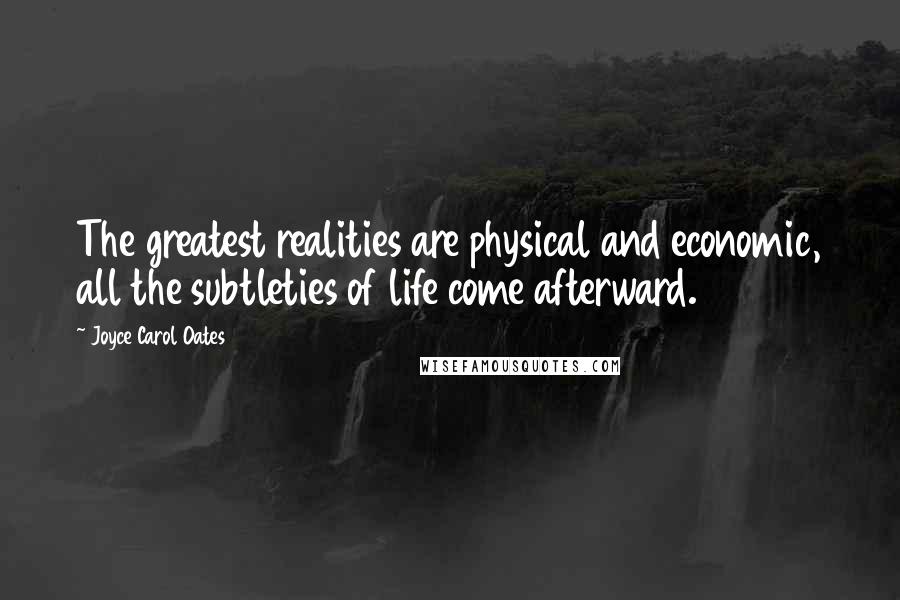 Joyce Carol Oates Quotes: The greatest realities are physical and economic, all the subtleties of life come afterward.