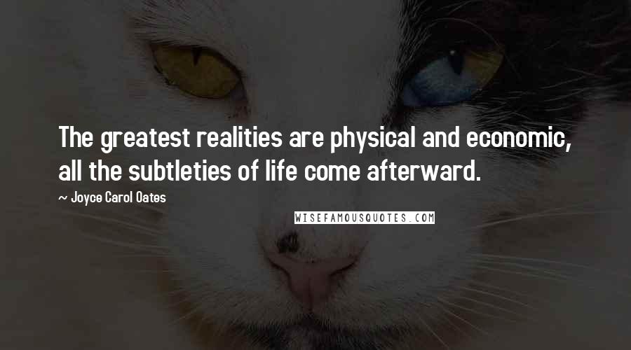 Joyce Carol Oates Quotes: The greatest realities are physical and economic, all the subtleties of life come afterward.