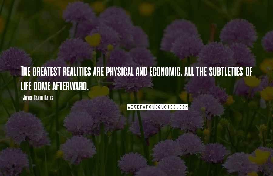 Joyce Carol Oates Quotes: The greatest realities are physical and economic, all the subtleties of life come afterward.