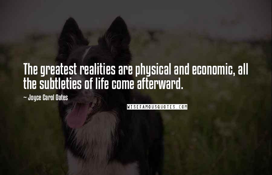 Joyce Carol Oates Quotes: The greatest realities are physical and economic, all the subtleties of life come afterward.