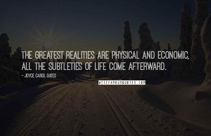 Joyce Carol Oates Quotes: The greatest realities are physical and economic, all the subtleties of life come afterward.