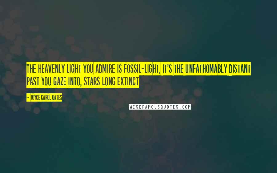 Joyce Carol Oates Quotes: The heavenly light you admire is fossil-light, it's the unfathomably distant past you gaze into, stars long extinct