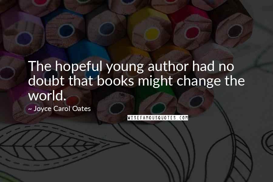 Joyce Carol Oates Quotes: The hopeful young author had no doubt that books might change the world.